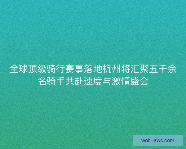 全球顶级骑行赛事落地杭州将汇聚五千余名骑手共赴速度与激情盛会