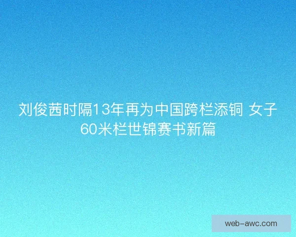 刘俊茜时隔13年再为中国跨栏添铜 女子60米栏世锦赛书新篇