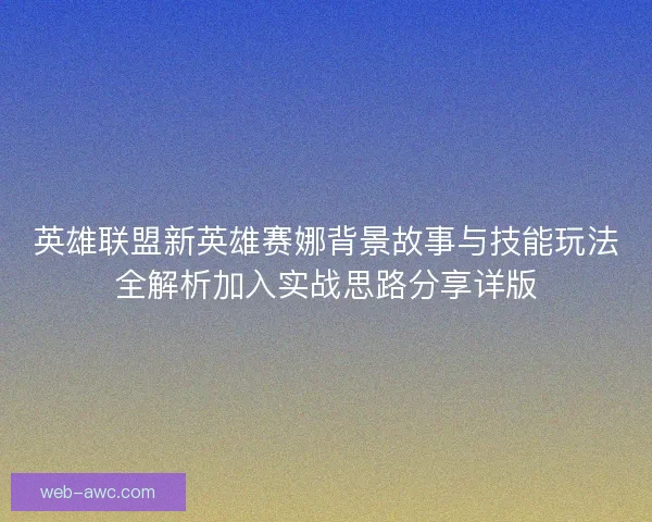 英雄联盟新英雄赛娜背景故事与技能玩法全解析加入实战思路分享详版
