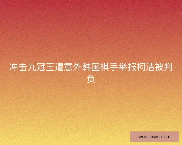 冲击九冠王遭意外韩国棋手举报柯洁被判负