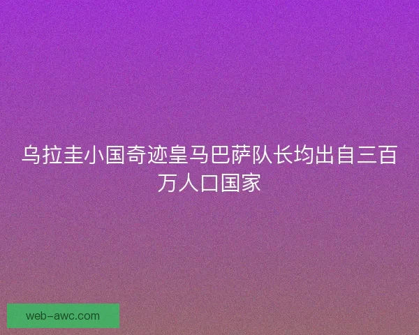 乌拉圭小国奇迹皇马巴萨队长均出自三百万人口国家
